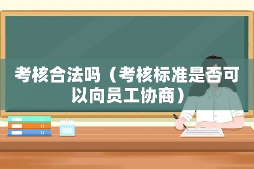 考核合法嗎（考核標(biāo)準(zhǔn)是否可以向員工協(xié)商）