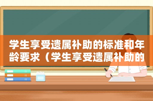 學(xué)生享受遺屬補(bǔ)助的標(biāo)準(zhǔn)和年齡要求（學(xué)生享受遺屬補(bǔ)助的標(biāo)準(zhǔn)和年齡）