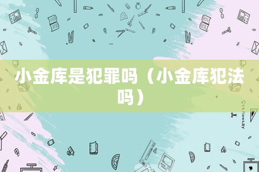 小金庫(kù)是犯罪嗎（小金庫(kù)犯法嗎）