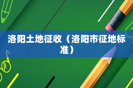 洛陽土地征收（洛陽市征地標(biāo)準(zhǔn)）