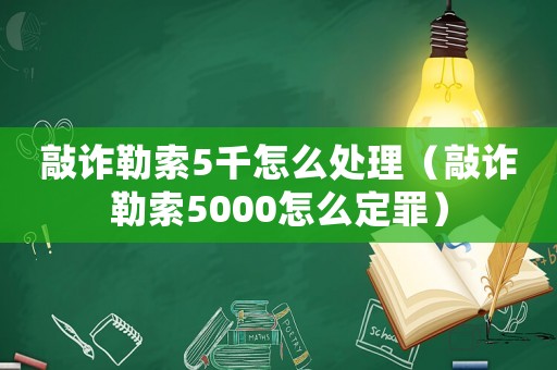 敲詐勒索5千怎么處理（敲詐勒索5000怎么定罪）