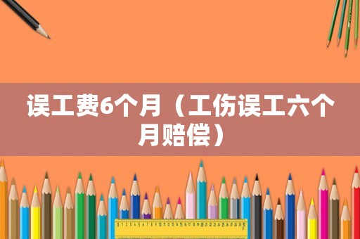 誤工費(fèi)6個(gè)月（工傷誤工六個(gè)月賠償）