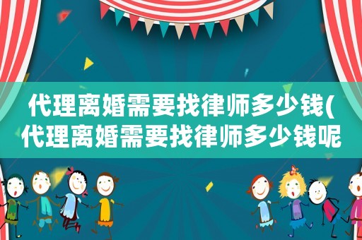 代理離婚需要找律師多少錢(代理離婚需要找律師多少錢呢)