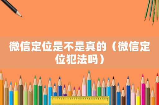 微信定位是不是真的（微信定位犯法嗎）