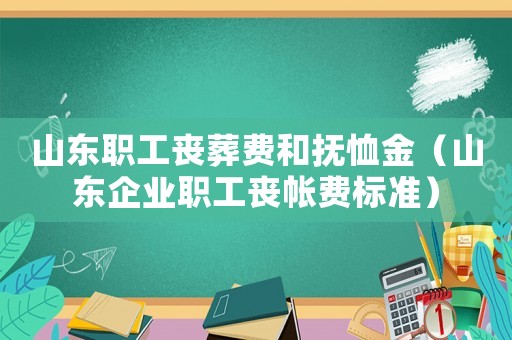 山東職工喪葬費和撫恤金（山東企業(yè)職工喪帳費標(biāo)準(zhǔn)）
