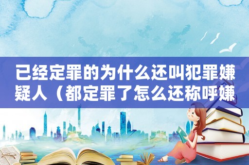 已經(jīng)定罪的為什么還叫犯罪嫌疑人（都定罪了怎么還稱(chēng)呼嫌疑人）