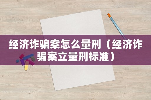 經(jīng)濟詐騙案怎么量刑（經(jīng)濟詐騙案立量刑標準）