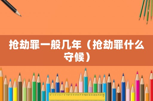 搶劫罪一般幾年（搶劫罪什么守候）