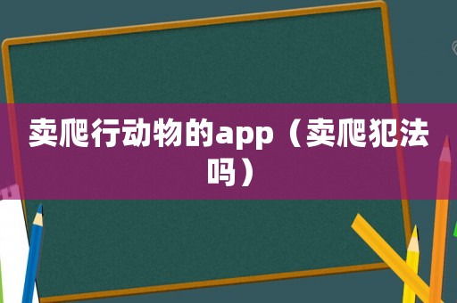 賣(mài)爬行動(dòng)物的app（賣(mài)爬犯法嗎）
