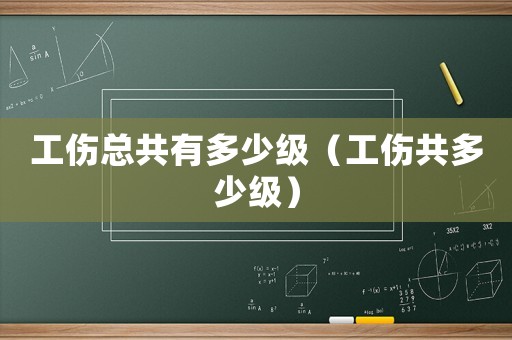 工傷總共有多少級（工傷共多少級）