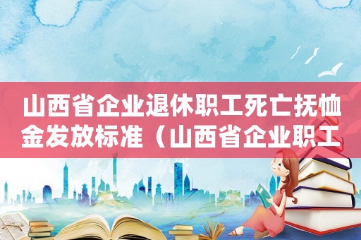 山西省企業(yè)退休職工死亡撫恤金發(fā)放標(biāo)準(zhǔn)（山西省企業(yè)職工撫恤金發(fā)放標(biāo)準(zhǔn)）
