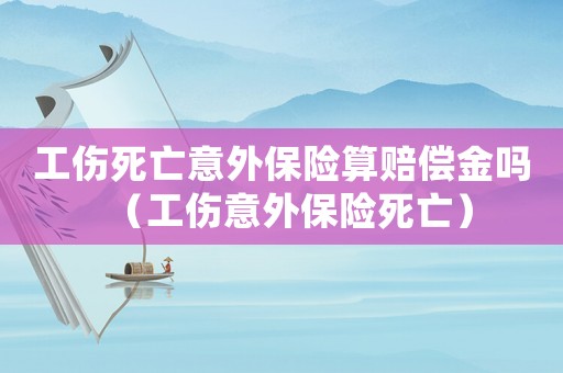 工傷死亡意外保險算賠償金嗎（工傷意外保險死亡）