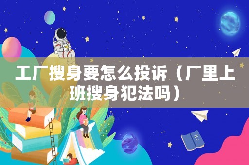 工廠搜身要怎么投訴（廠里上班搜身犯法嗎）