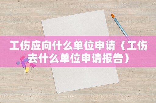 工傷應(yīng)向什么單位申請(qǐng)（工傷去什么單位申請(qǐng)報(bào)告）