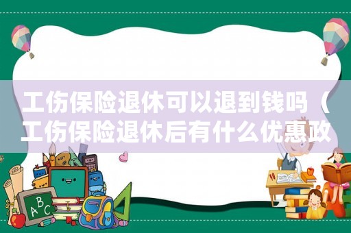 工傷保險(xiǎn)退休可以退到錢嗎（工傷保險(xiǎn)退休后有什么優(yōu)惠政策）