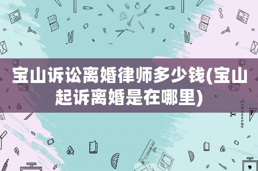 寶山訴訟離婚律師多少錢(寶山起訴離婚是在哪里)
