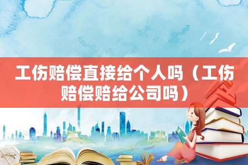 工傷賠償直接給個(gè)人嗎（工傷賠償賠給公司嗎）