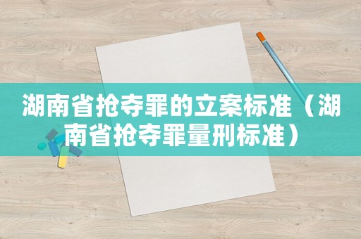 湖南省搶奪罪的立案標(biāo)準(zhǔn)（湖南省搶奪罪量刑標(biāo)準(zhǔn)）