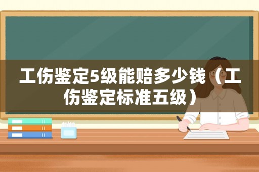 工傷鑒定5級(jí)能賠多少錢（工傷鑒定標(biāo)準(zhǔn)五級(jí)）