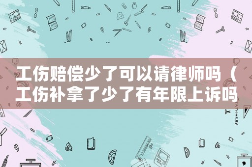 工傷賠償少了可以請(qǐng)律師嗎（工傷補(bǔ)拿了少了有年限上訴嗎）