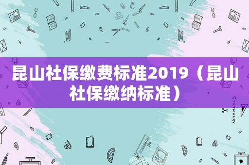 昆山社保繳費標(biāo)準(zhǔn)2019（昆山社保繳納標(biāo)準(zhǔn)）