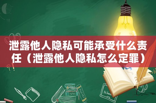 泄露他人隱私可能承受什么責任（泄露他人隱私怎么定罪）