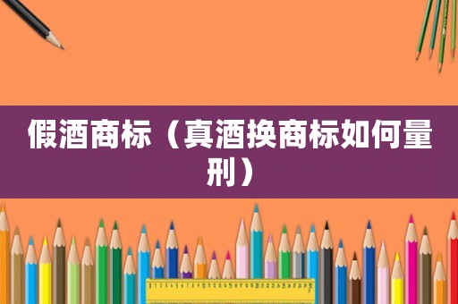 假酒商標(biāo)（真酒換商標(biāo)如何量刑）