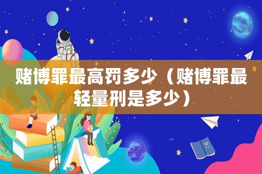 賭博罪最高罰多少（賭博罪最輕量刑是多少）