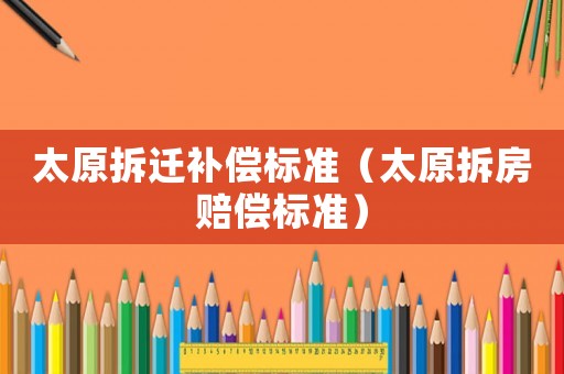 太原拆遷補(bǔ)償標(biāo)準(zhǔn)（太原拆房賠償標(biāo)準(zhǔn)）