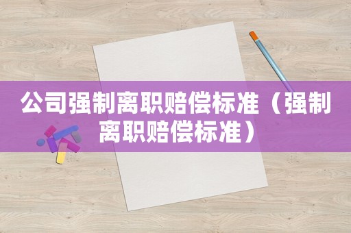 公司強制離職賠償標(biāo)準(zhǔn)（強制離職賠償標(biāo)準(zhǔn)）