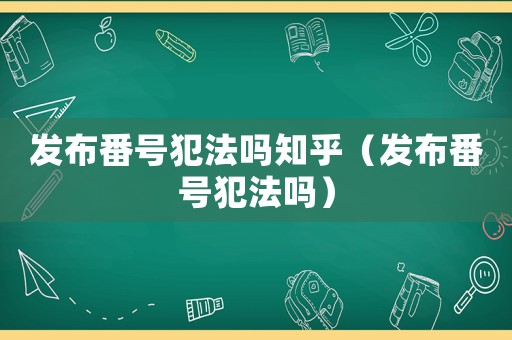 發(fā)布番號(hào)犯法嗎知乎（發(fā)布番號(hào)犯法嗎）