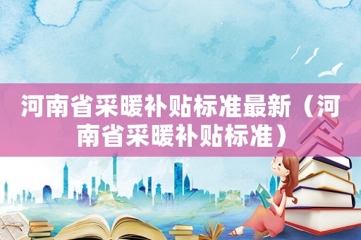 河南省采暖補(bǔ)貼標(biāo)準(zhǔn)最新（河南省采暖補(bǔ)貼標(biāo)準(zhǔn)）