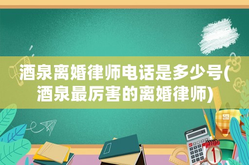 酒泉離婚律師電話是多少號(hào)(酒泉最厲害的離婚律師)