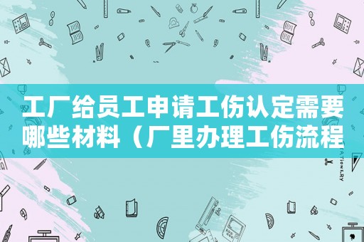工廠給員工申請工傷認定需要哪些材料（廠里辦理工傷流程）