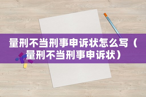 量刑不當(dāng)刑事申訴狀怎么寫（量刑不當(dāng)刑事申訴狀）