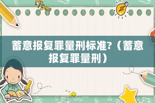 蓄意報(bào)復(fù)罪量刑標(biāo)準(zhǔn)?（蓄意報(bào)復(fù)罪量刑）