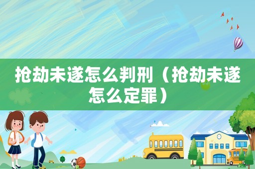 搶劫未遂怎么判刑（搶劫未遂怎么定罪）
