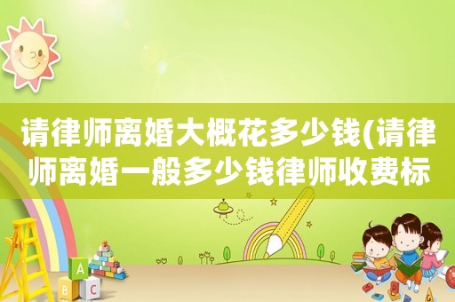 請律師離婚大概花多少錢(請律師離婚一般多少錢律師收費標準)