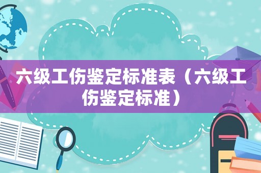 六級工傷鑒定標(biāo)準(zhǔn)表（六級工傷鑒定標(biāo)準(zhǔn)）