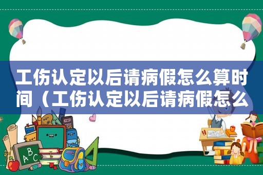 工傷認(rèn)定以后請(qǐng)病假怎么算時(shí)間（工傷認(rèn)定以后請(qǐng)病假怎么算）