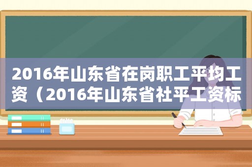 2016年山東省在崗職工平均工資（2016年山東省社平工資標(biāo)準(zhǔn)）