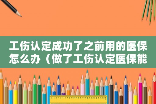 工傷認(rèn)定成功了之前用的醫(yī)保怎么辦（做了工傷認(rèn)定醫(yī)保能查到嗎）