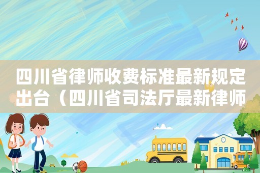 四川省律師收費(fèi)標(biāo)準(zhǔn)最新規(guī)定出臺(tái)（四川省司法廳最新律師收費(fèi)標(biāo)準(zhǔn)）