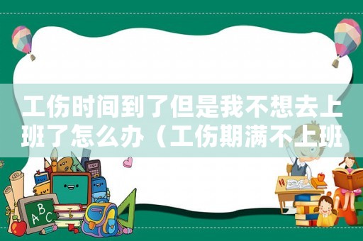 工傷時(shí)間到了但是我不想去上班了怎么辦（工傷期滿不上班怎么辦）