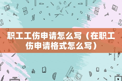 職工工傷申請怎么寫（在職工傷申請格式怎么寫）