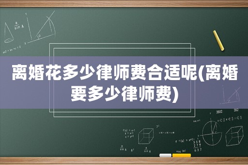 離婚花多少律師費(fèi)合適呢(離婚要多少律師費(fèi))