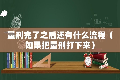 量刑完了之后還有什么流程（如果把量刑打下來(lái)）