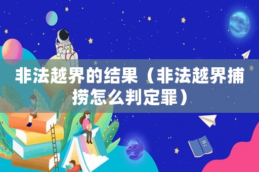 非法越界的結(jié)果（非法越界捕撈怎么判定罪）