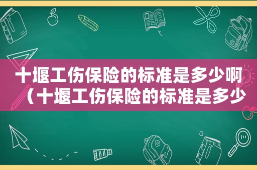 十堰工傷保險的標(biāo)準(zhǔn)是多少啊（十堰工傷保險的標(biāo)準(zhǔn)是多少）
