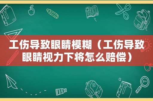 工傷導(dǎo)致眼睛模糊（工傷導(dǎo)致眼睛視力下將怎么賠償）